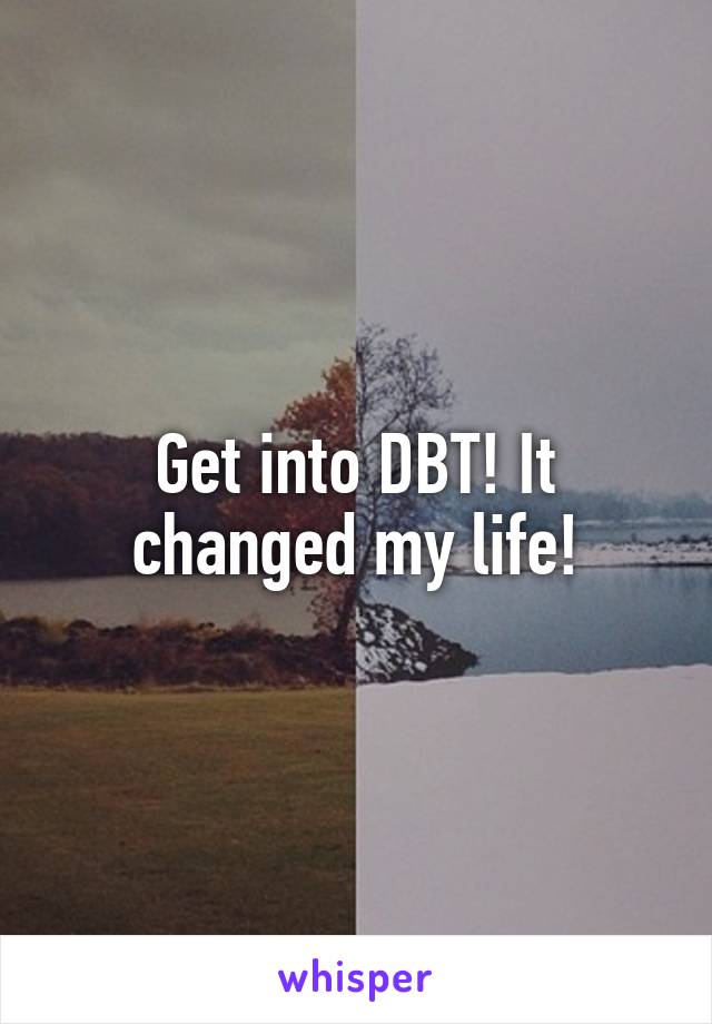 Get into DBT! It changed my life!