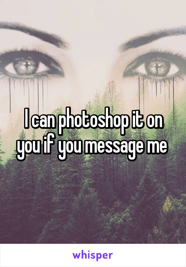 I can photoshop it on you if you message me 