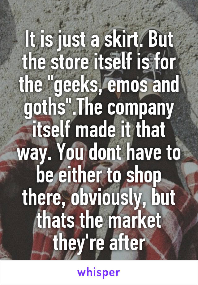 It is just a skirt. But the store itself is for the "geeks, emos and goths".The company itself made it that way. You dont have to be either to shop there, obviously, but thats the market they're after