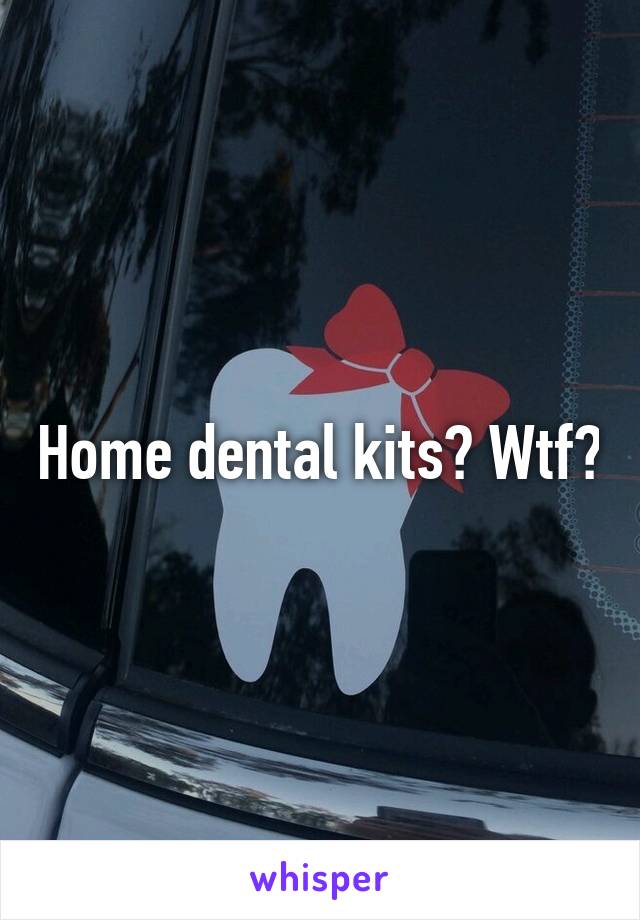 Home dental kits? Wtf?