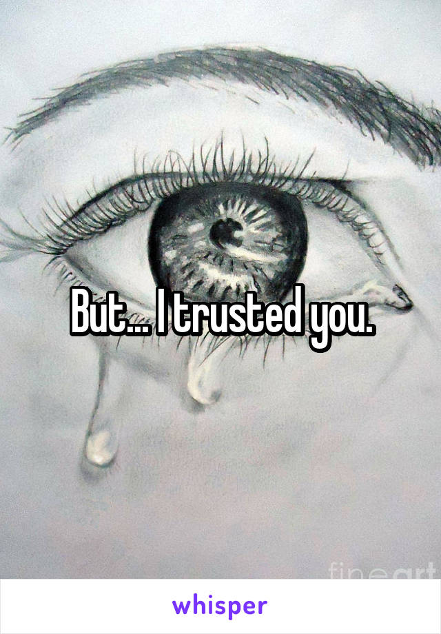 But... I trusted you.