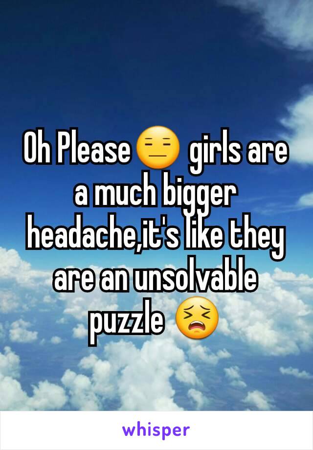 Oh Please😑 girls are a much bigger headache,it's like they are an unsolvable puzzle 😣