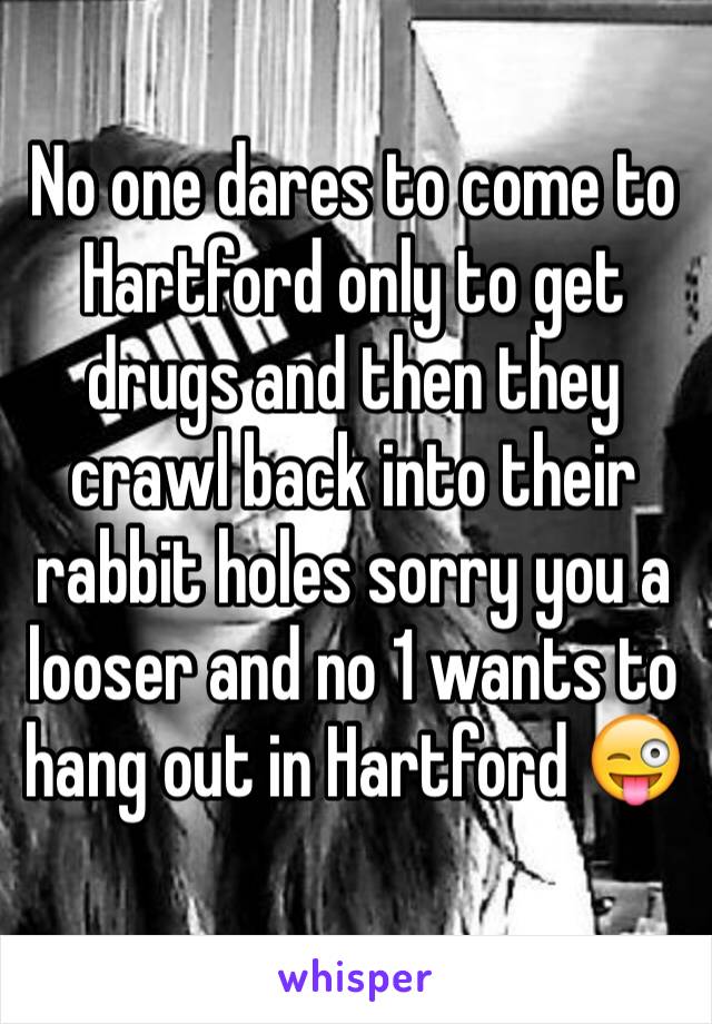 No one dares to come to Hartford only to get drugs and then they crawl back into their rabbit holes sorry you a looser and no 1 wants to hang out in Hartford 😜