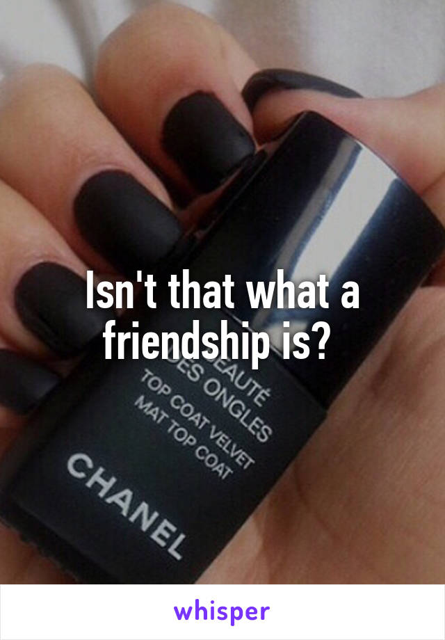 Isn't that what a friendship is? 