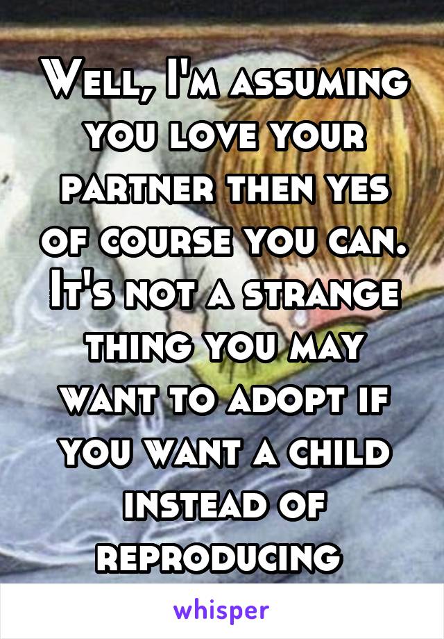 Well, I'm assuming you love your partner then yes of course you can. It's not a strange thing you may want to adopt if you want a child instead of reproducing 