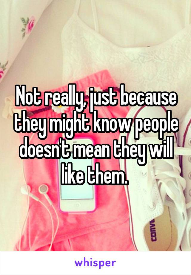 Not really, just because they might know people doesn't mean they will like them. 