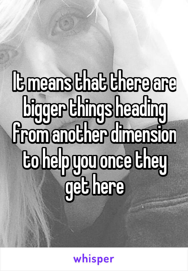 It means that there are bigger things heading from another dimension to help you once they get here