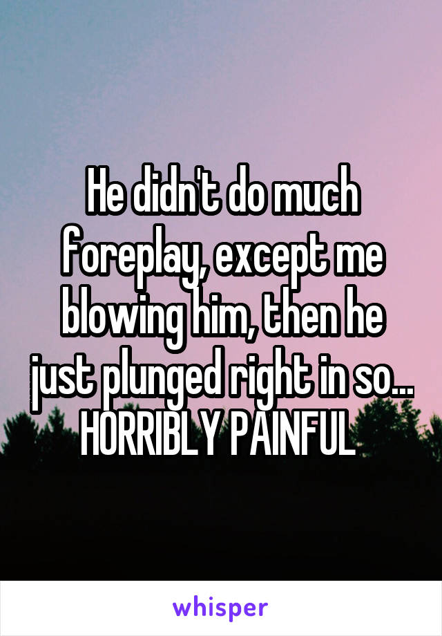 He didn't do much foreplay, except me blowing him, then he just plunged right in so... HORRIBLY PAINFUL 