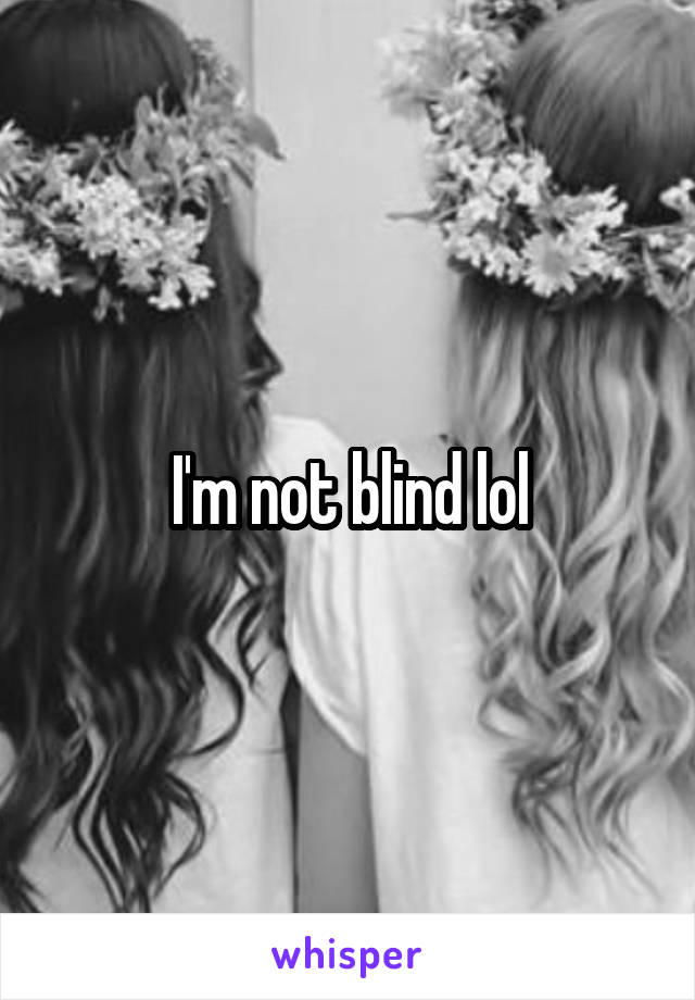 I'm not blind lol