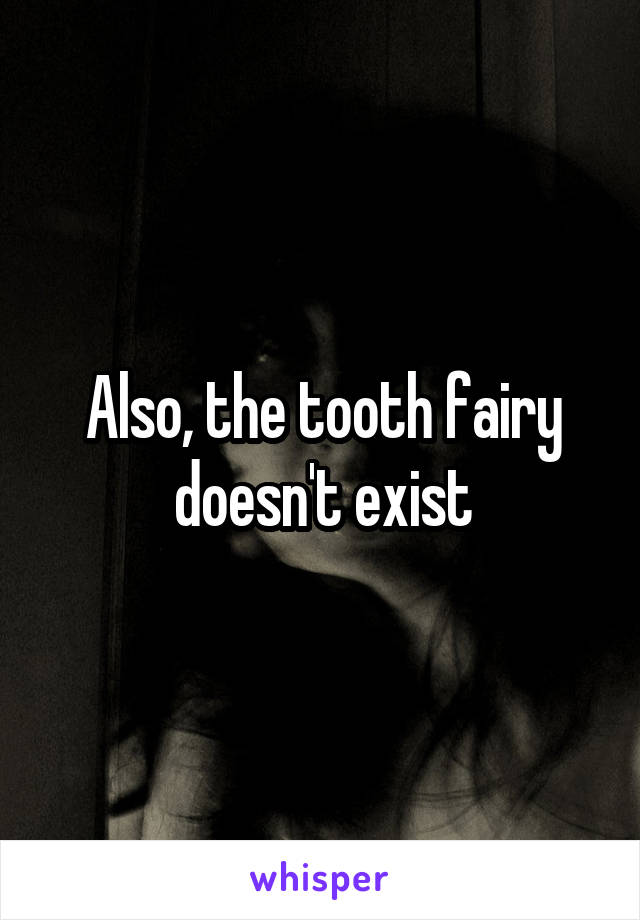 Also, the tooth fairy doesn't exist