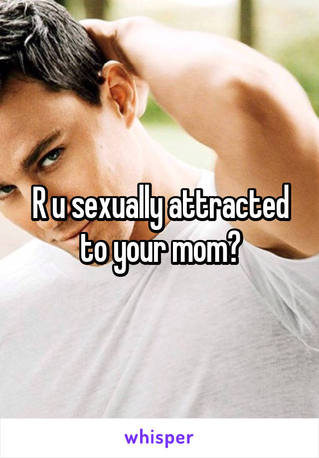 R u sexually attracted to your mom?