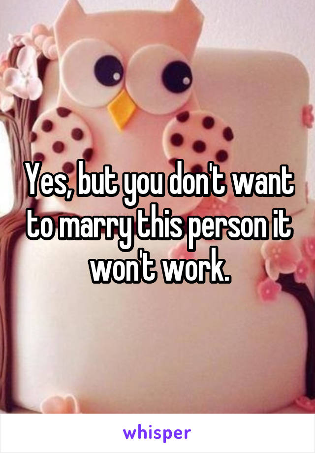 Yes, but you don't want to marry this person it won't work.