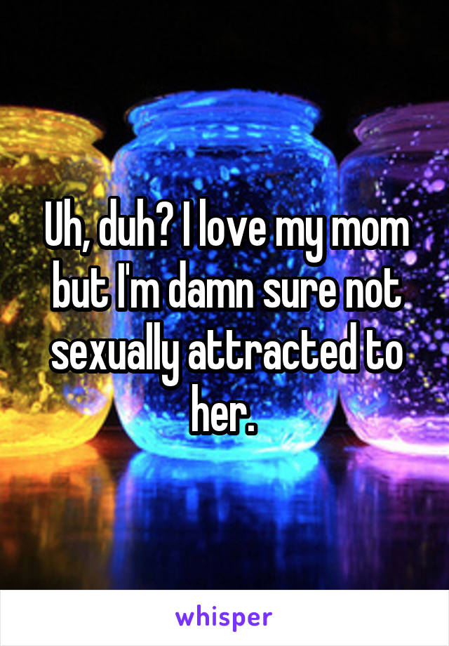 Uh, duh? I love my mom but I'm damn sure not sexually attracted to her. 