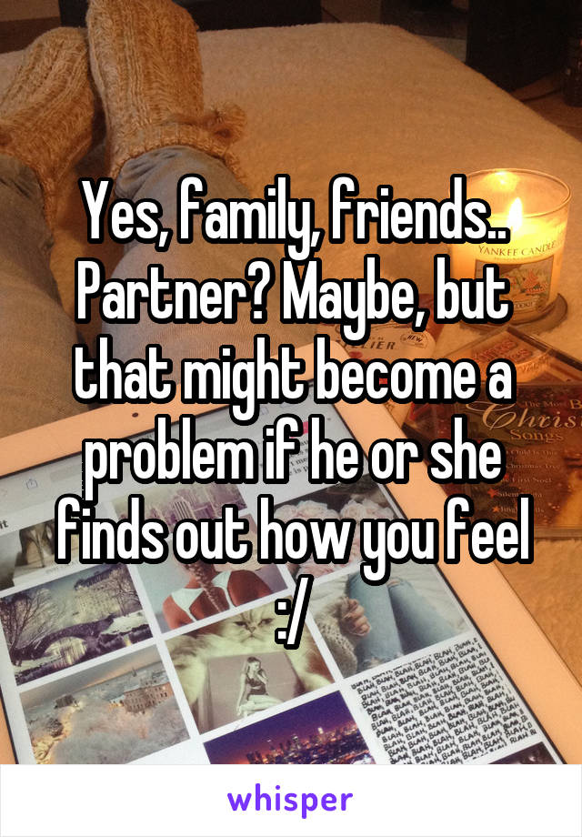 Yes, family, friends.. Partner? Maybe, but that might become a problem if he or she finds out how you feel :/