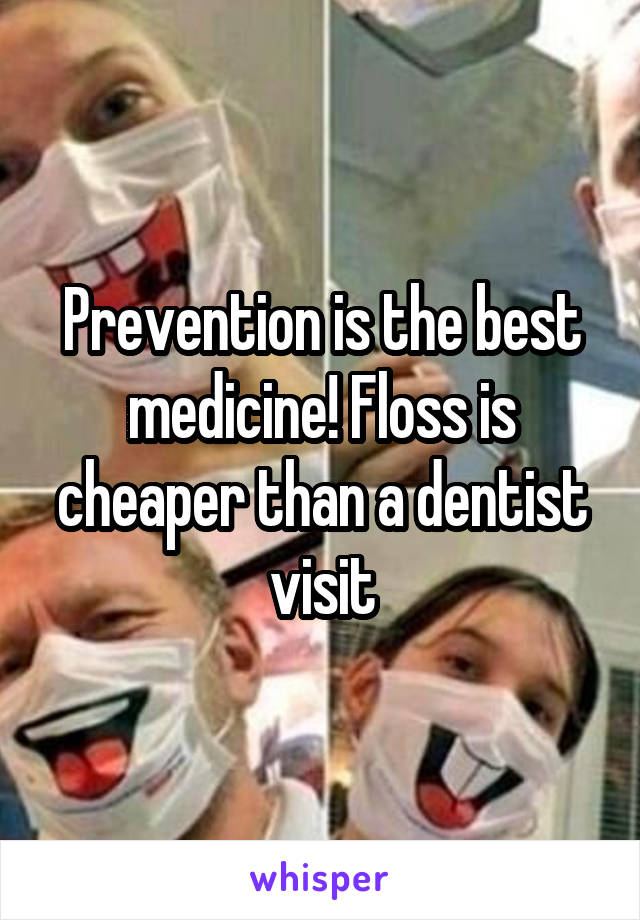 Prevention is the best medicine! Floss is cheaper than a dentist visit