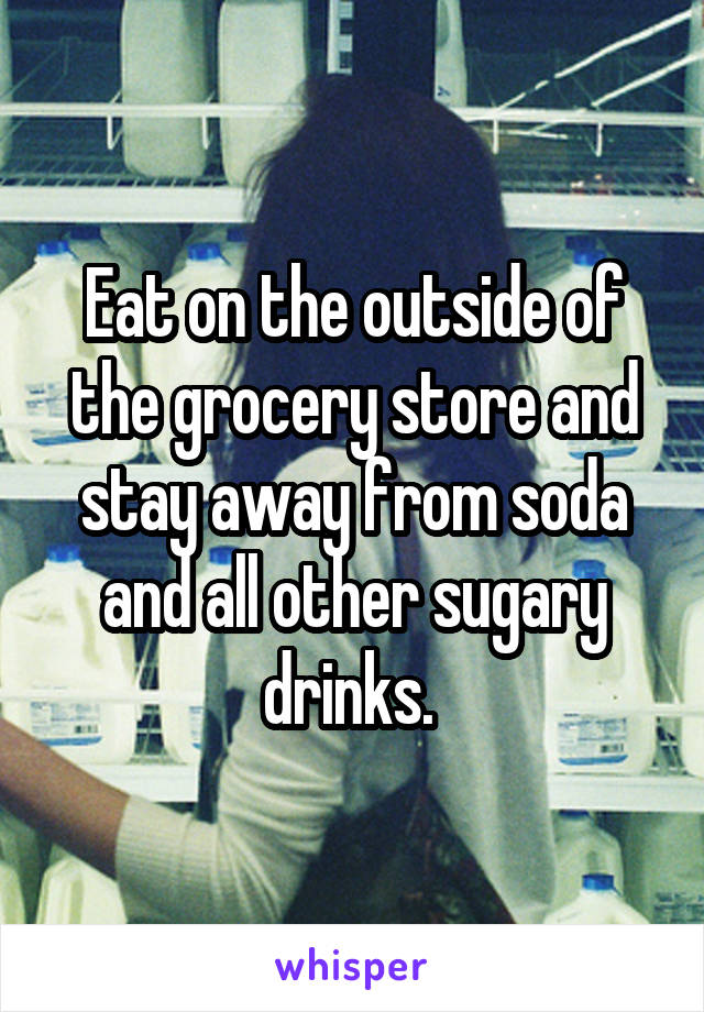 Eat on the outside of the grocery store and stay away from soda and all other sugary drinks. 