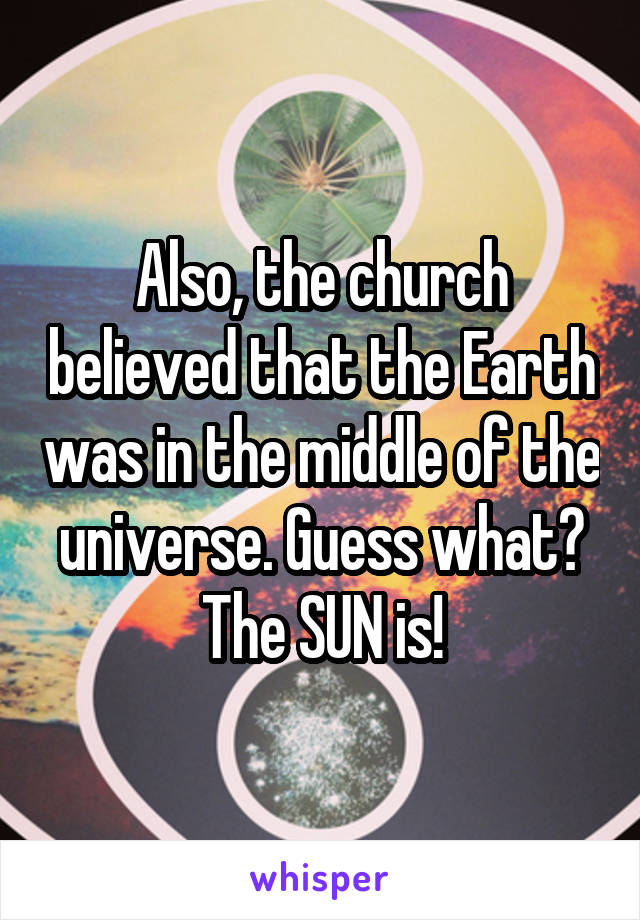 Also, the church believed that the Earth was in the middle of the universe. Guess what?
The SUN is!