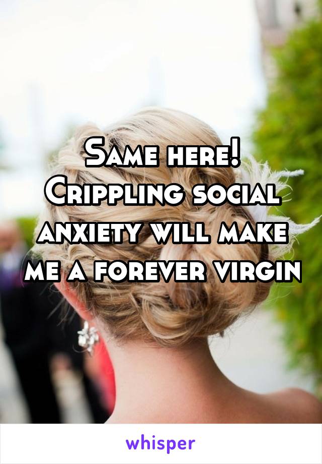 Same here! Crippling social anxiety will make me a forever virgin 