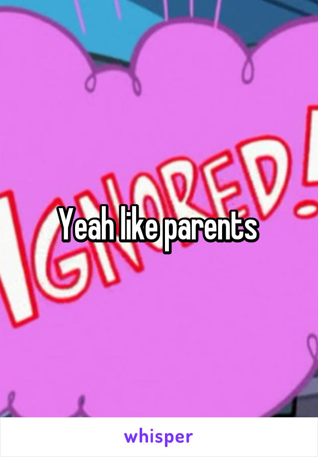 Yeah like parents 