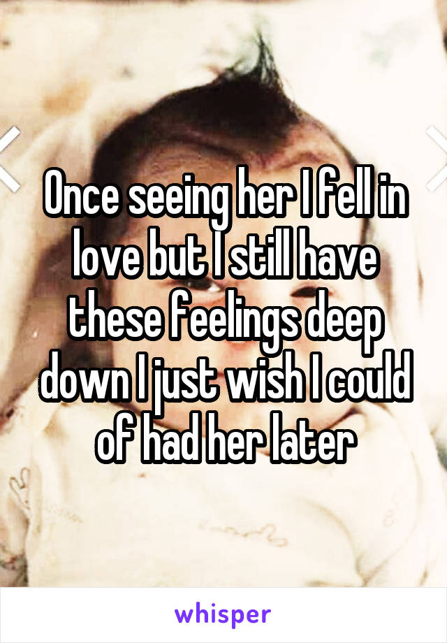 Once seeing her I fell in love but I still have these feelings deep down I just wish I could of had her later