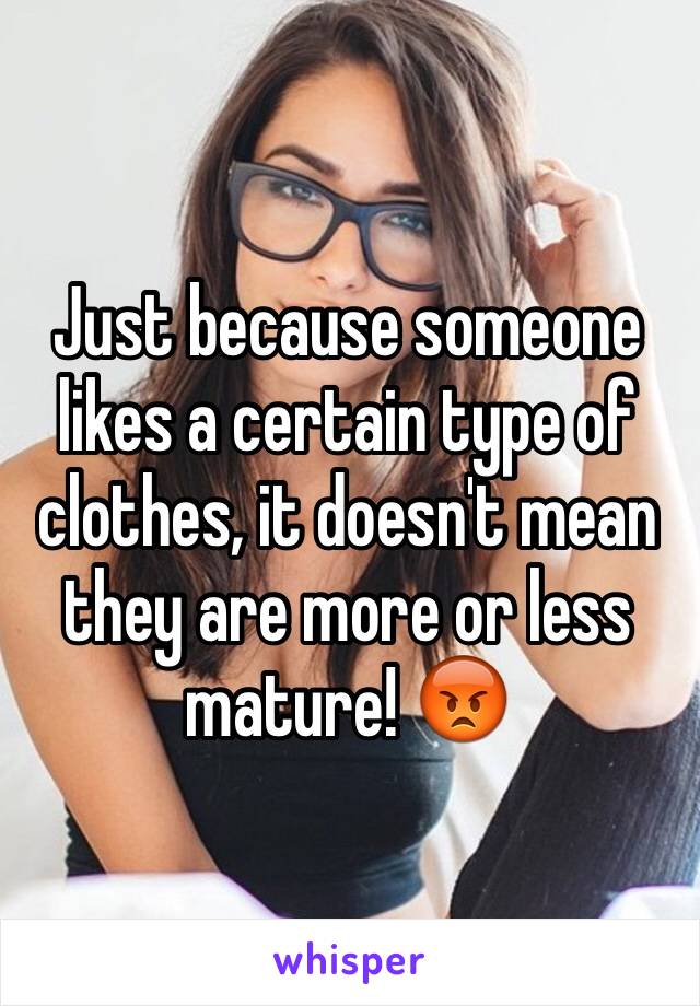 Just because someone likes a certain type of clothes, it doesn't mean they are more or less mature! 😡
