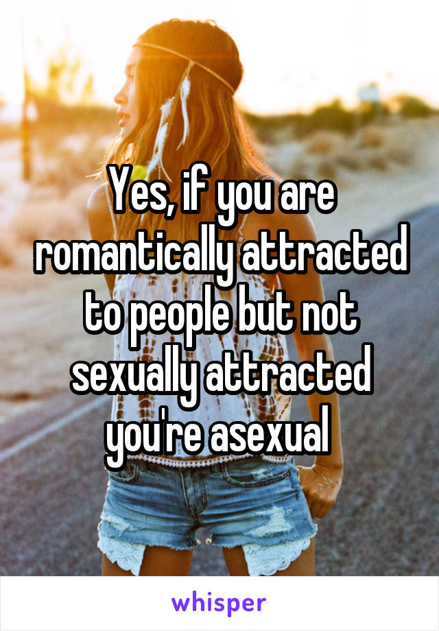 Yes, if you are romantically attracted to people but not sexually attracted you're asexual 