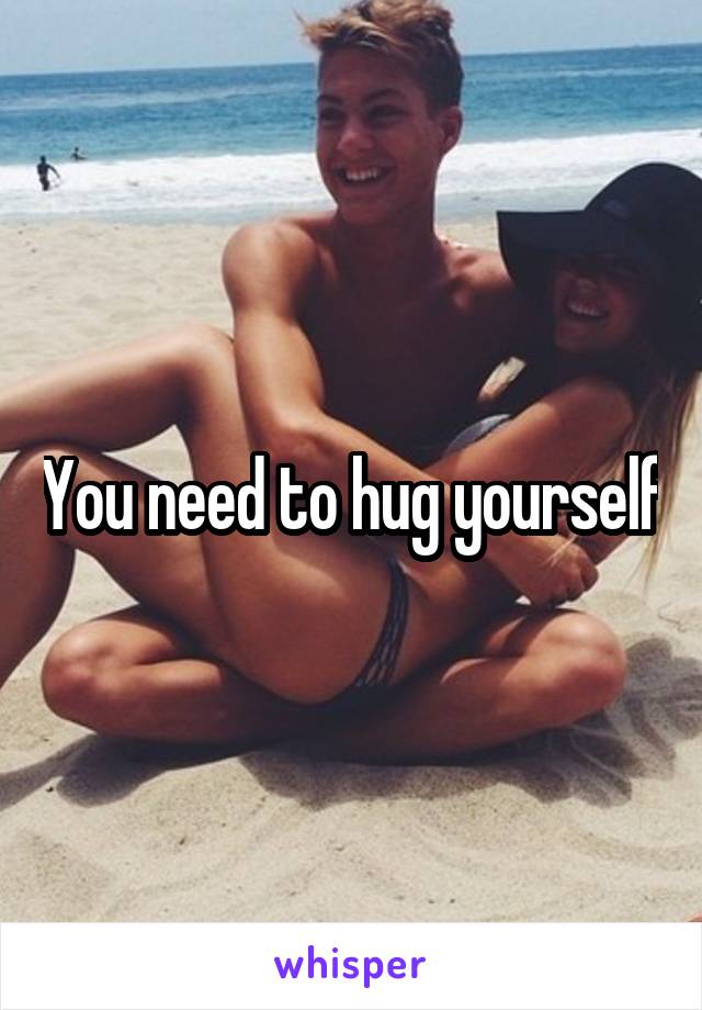 You need to hug yourself