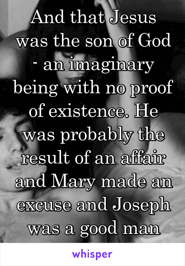 And that Jesus was the son of God - an imaginary being with no proof of existence. He was probably the result of an affair and Mary made an excuse and Joseph was a good man and just went w/ it