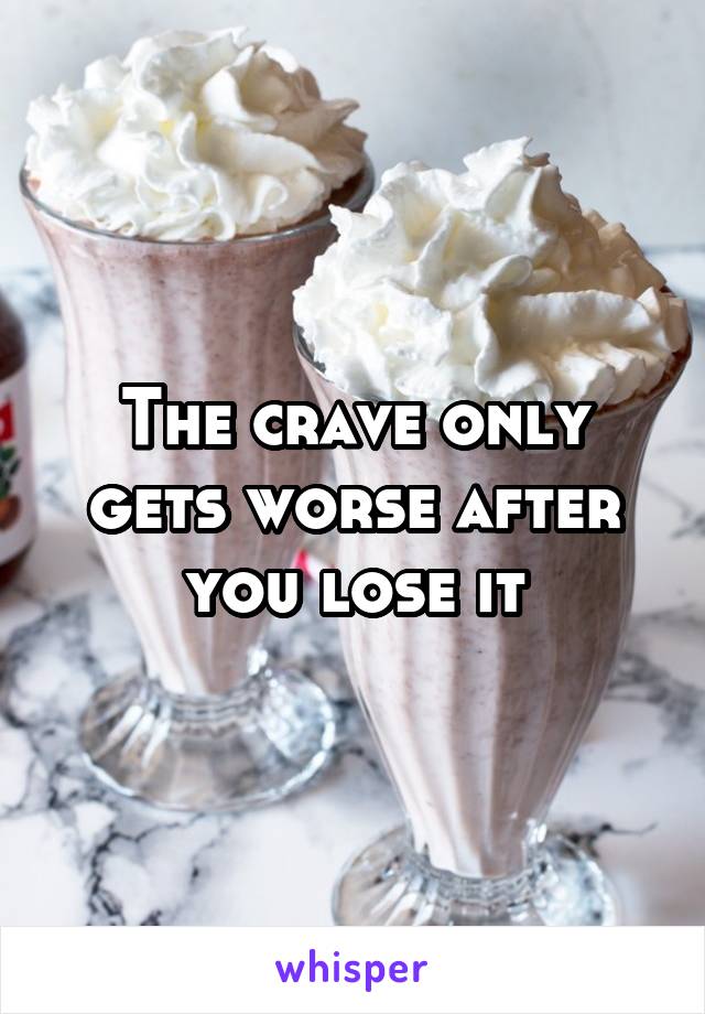 The crave only gets worse after you lose it