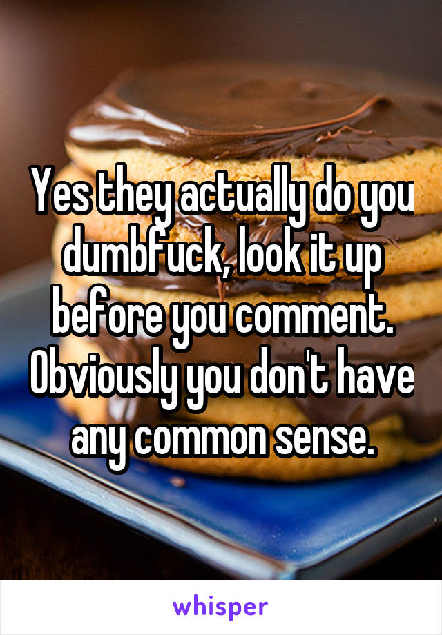 Yes they actually do you dumbfuck, look it up before you comment. Obviously you don't have any common sense.