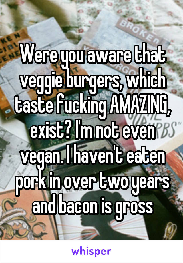 Were you aware that veggie burgers, which taste fucking AMAZING, exist? I'm not even vegan. I haven't eaten pork in over two years and bacon is gross