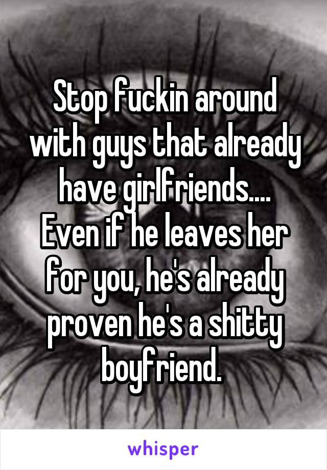 Stop fuckin around with guys that already have girlfriends....
Even if he leaves her for you, he's already proven he's a shitty boyfriend. 