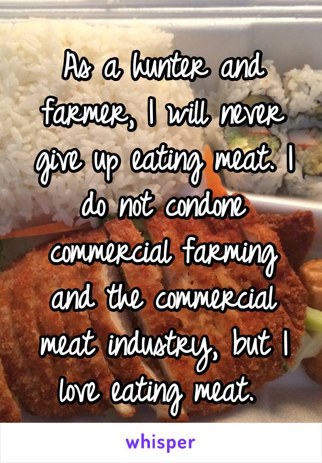 As a hunter and farmer, I will never give up eating meat. I do not condone commercial farming and the commercial meat industry, but I love eating meat. 