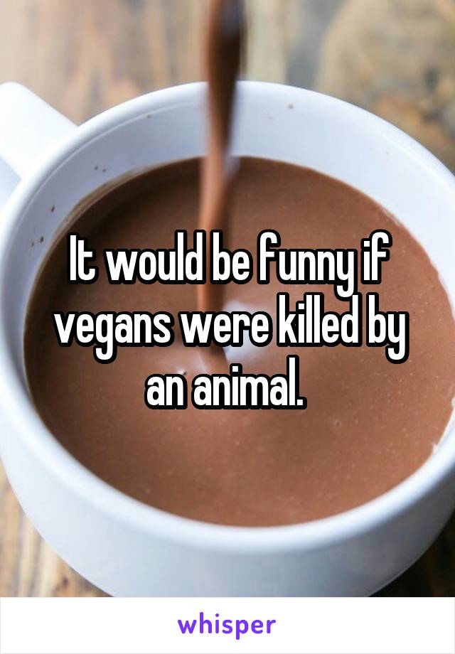 It would be funny if vegans were killed by an animal. 