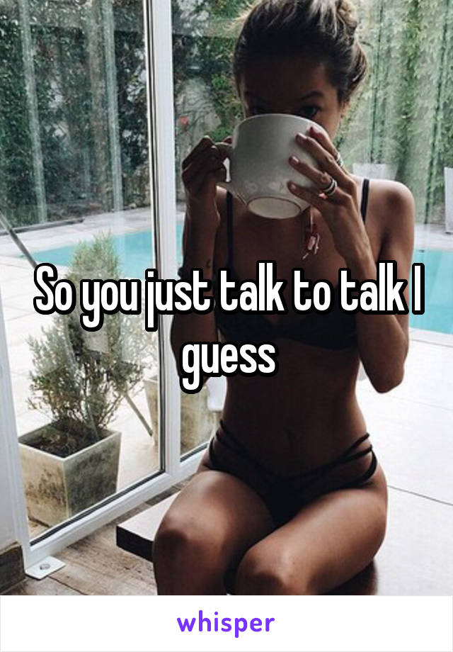 So you just talk to talk I guess