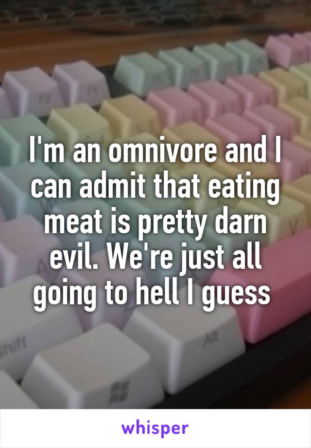 I'm an omnivore and I can admit that eating meat is pretty darn evil. We're just all going to hell I guess 