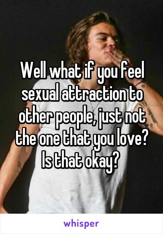 Well what if you feel sexual attraction to other people, just not the one that you love? Is that okay? 