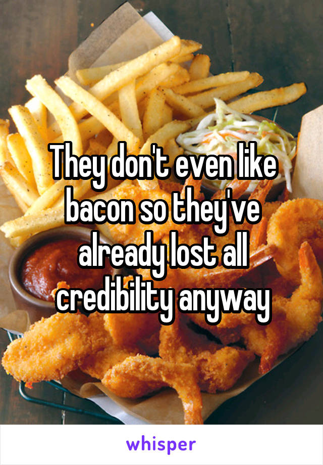 They don't even like bacon so they've already lost all credibility anyway