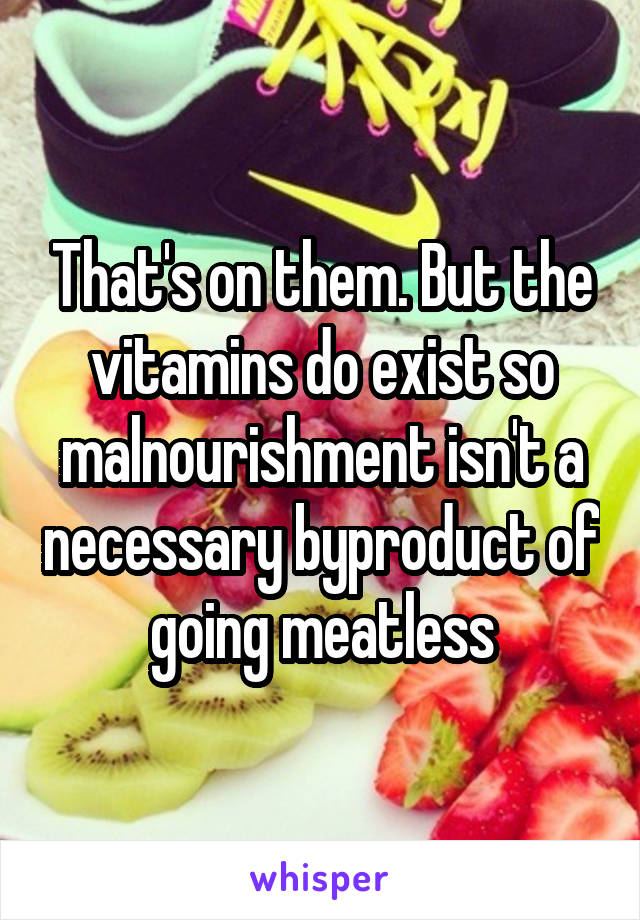 That's on them. But the vitamins do exist so malnourishment isn't a necessary byproduct of going meatless