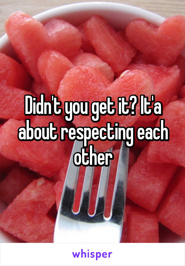 Didn't you get it? It'a about respecting each other