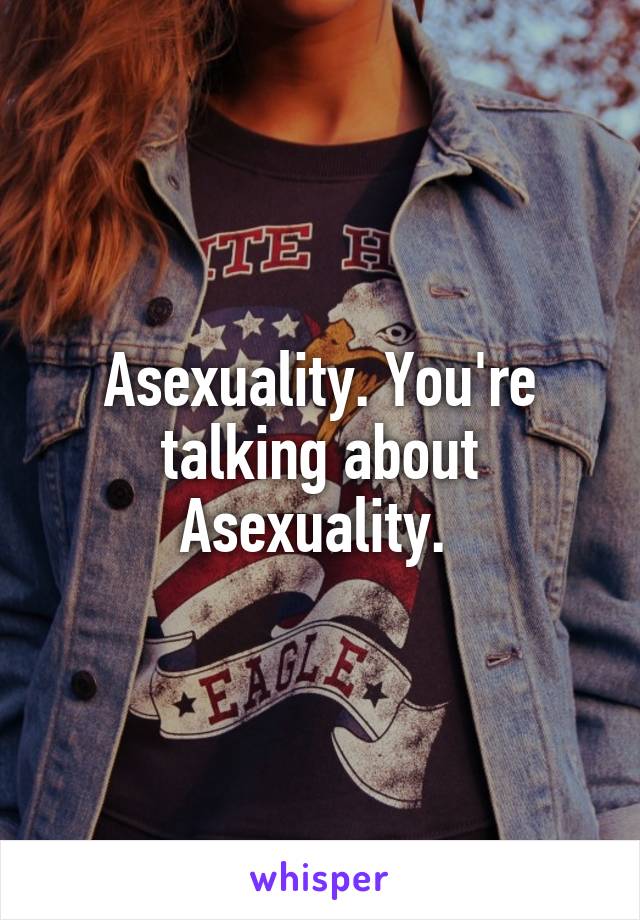 Asexuality. You're talking about Asexuality. 