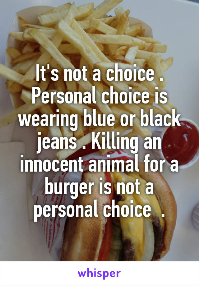 It's not a choice . Personal choice is wearing blue or black jeans . Killing an innocent animal for a burger is not a personal choice  .