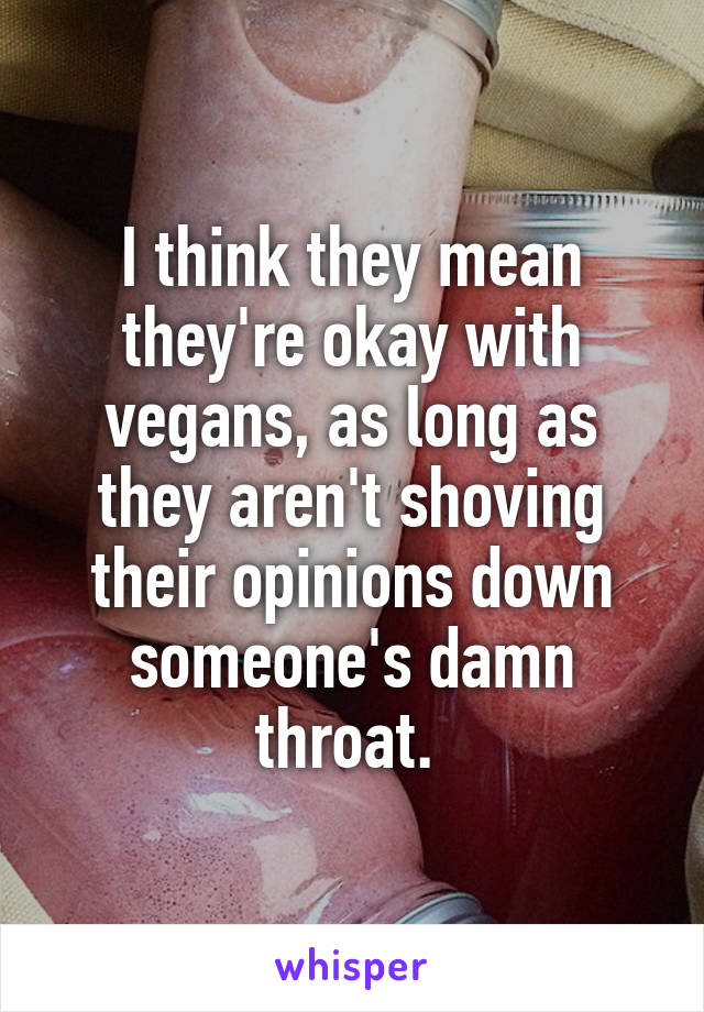 I think they mean they're okay with vegans, as long as they aren't shoving their opinions down someone's damn throat. 