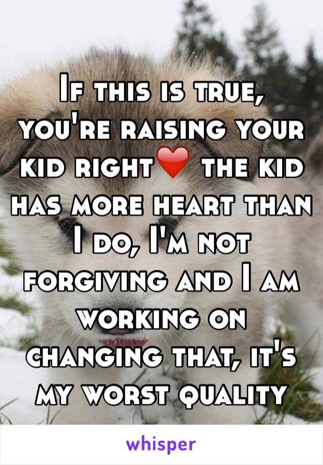 If this is true, you're raising your kid right❤️ the kid has more heart than I do, I'm not forgiving and I am working on changing that, it's my worst quality 