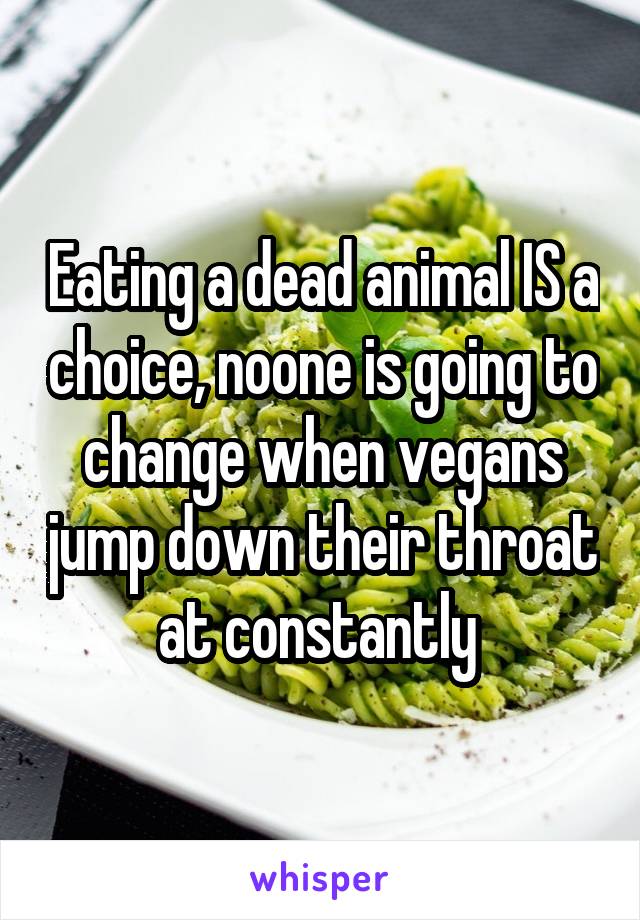 Eating a dead animal IS a choice, noone is going to change when vegans jump down their throat at constantly 