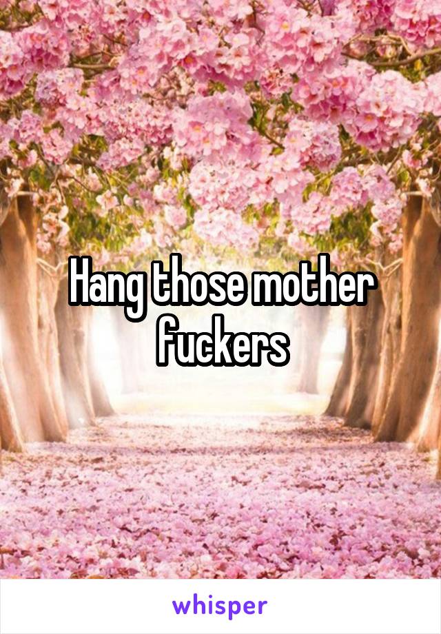 Hang those mother fuckers