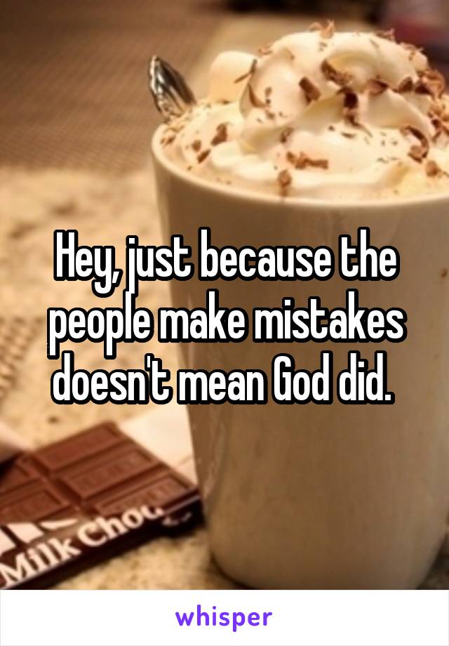 Hey, just because the people make mistakes doesn't mean God did. 