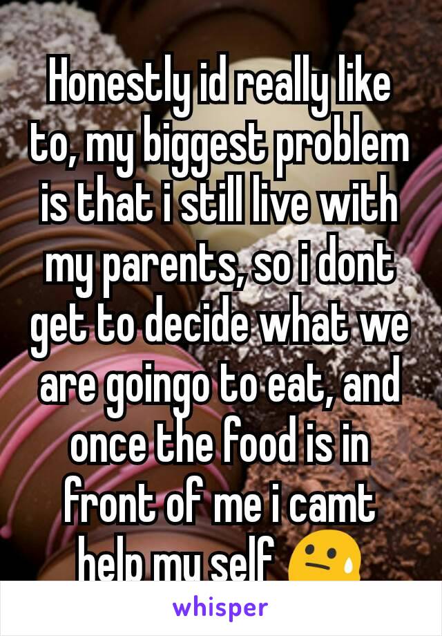 Honestly id really like to, my biggest problem is that i still live with my parents, so i dont get to decide what we are goingo to eat, and once the food is in front of me i camt help my self 😓