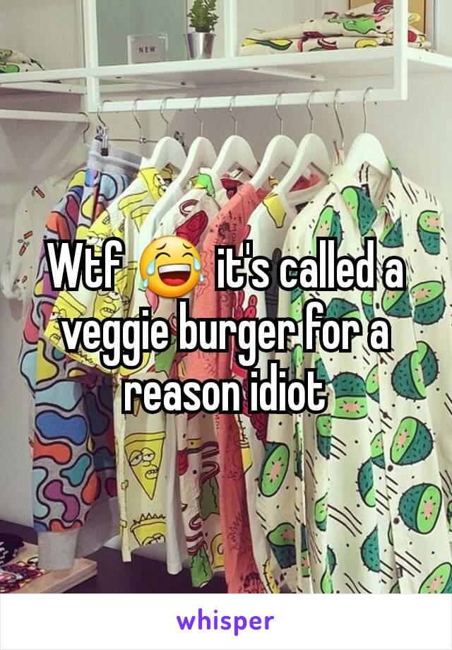 Wtf 😂 it's called a veggie burger for a reason idiot