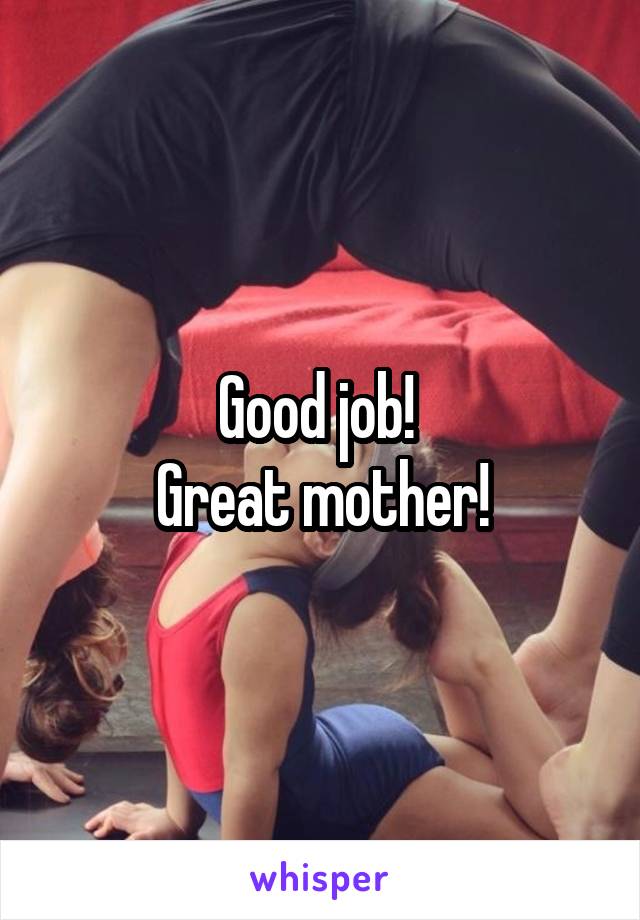 Good job! 
Great mother!